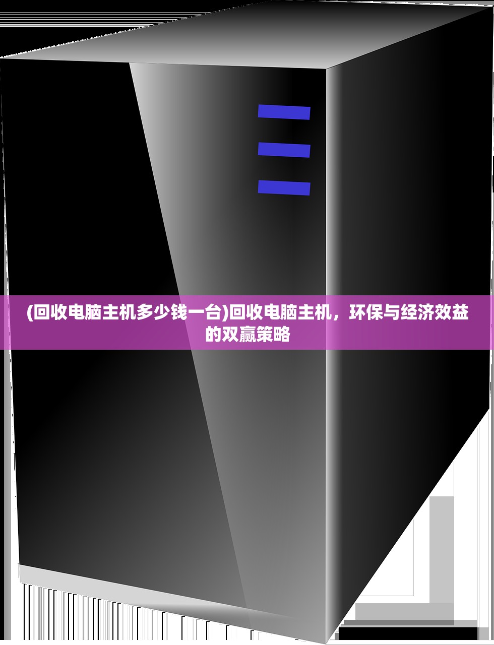 (回收电脑主机多少钱一台)回收电脑主机，环保与经济效益的双赢策略