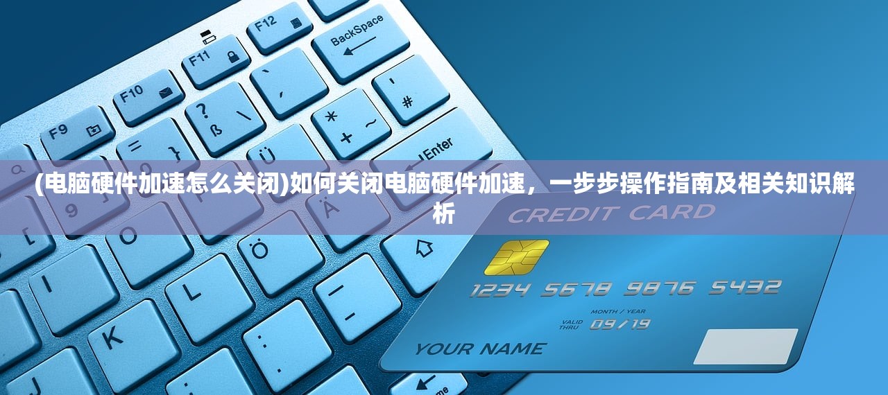 (电脑硬件加速怎么关闭)如何关闭电脑硬件加速，一步步操作指南及相关知识解析