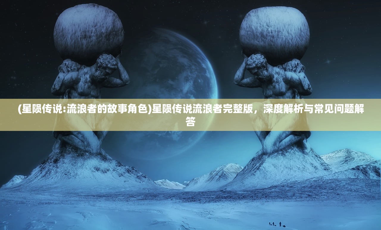 (星陨传说:流浪者的故事角色)星陨传说流浪者完整版，深度解析与常见问题解答