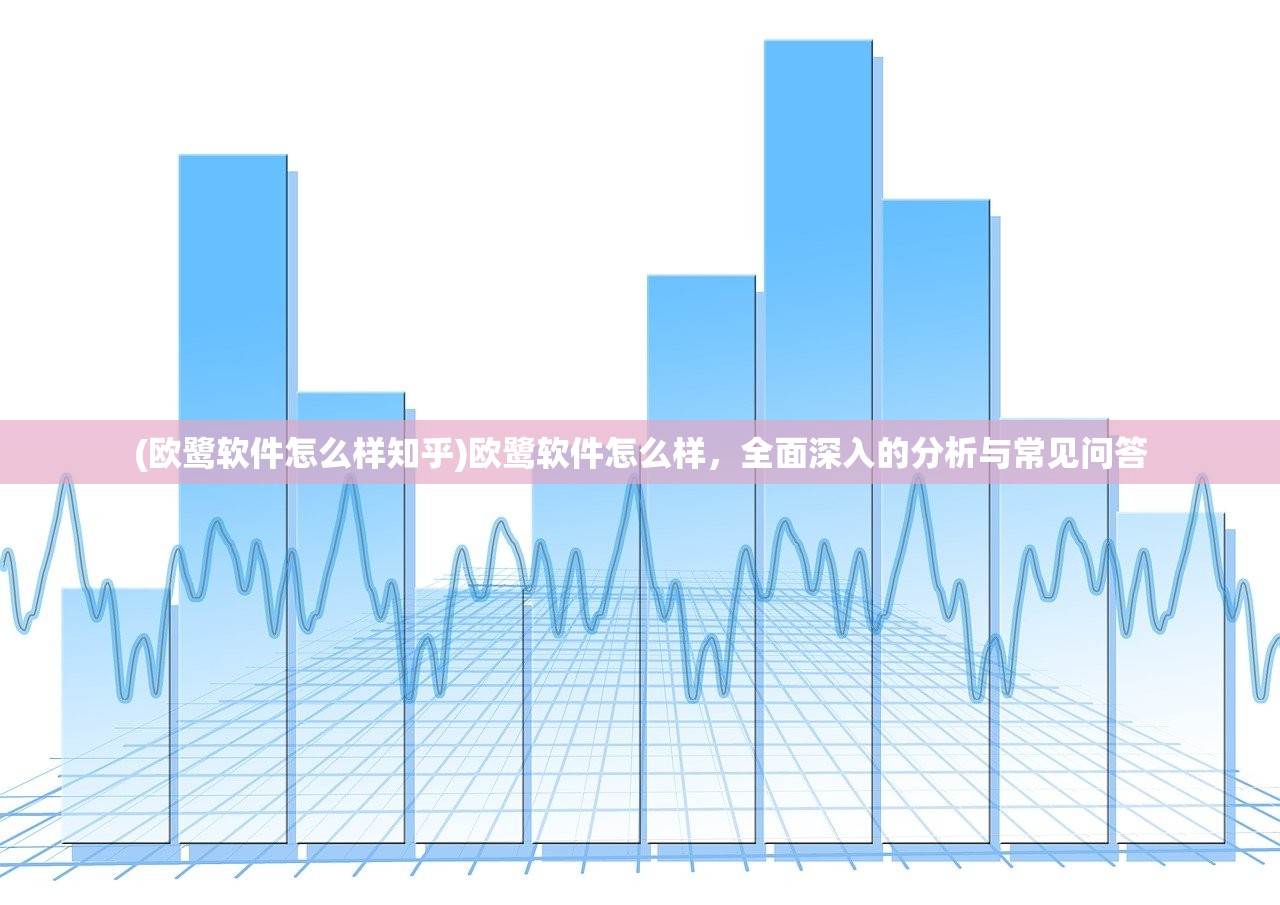 (欧鹭软件怎么样知乎)欧鹭软件怎么样，全面深入的分析与常见问答