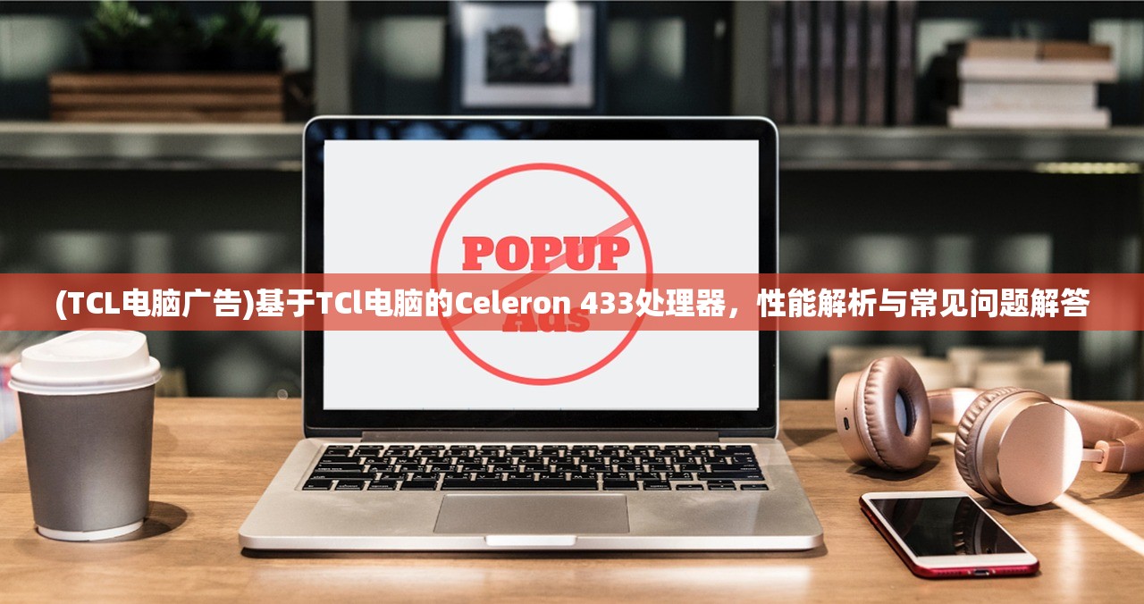 (TCL电脑广告)基于TCl电脑的Celeron 433处理器，性能解析与常见问题解答