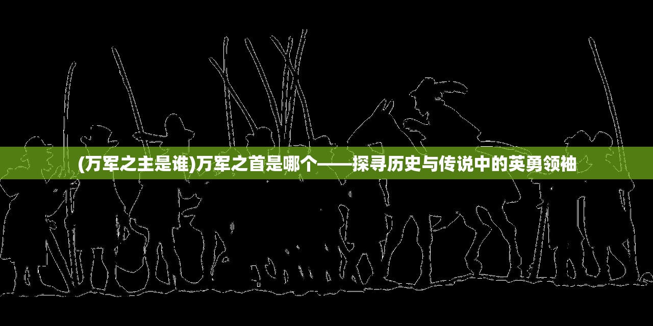 (万军之主是谁)万军之首是哪个——探寻历史与传说中的英勇领袖