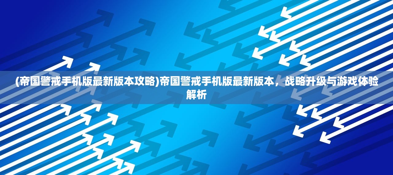 (帝国警戒手机版最新版本攻略)帝国警戒手机版最新版本，战略升级与游戏体验解析