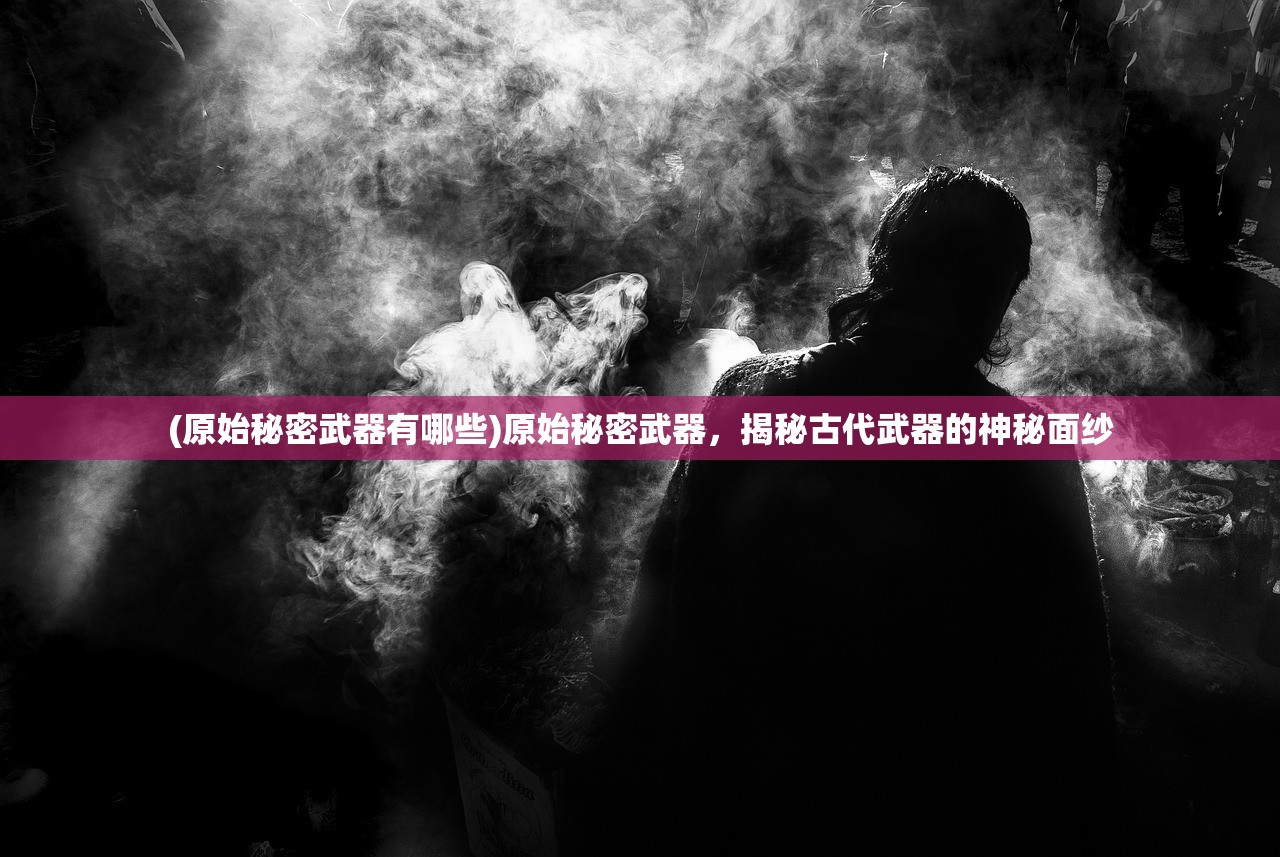 (原始秘密武器有哪些)原始秘密武器，揭秘古代武器的神秘面纱