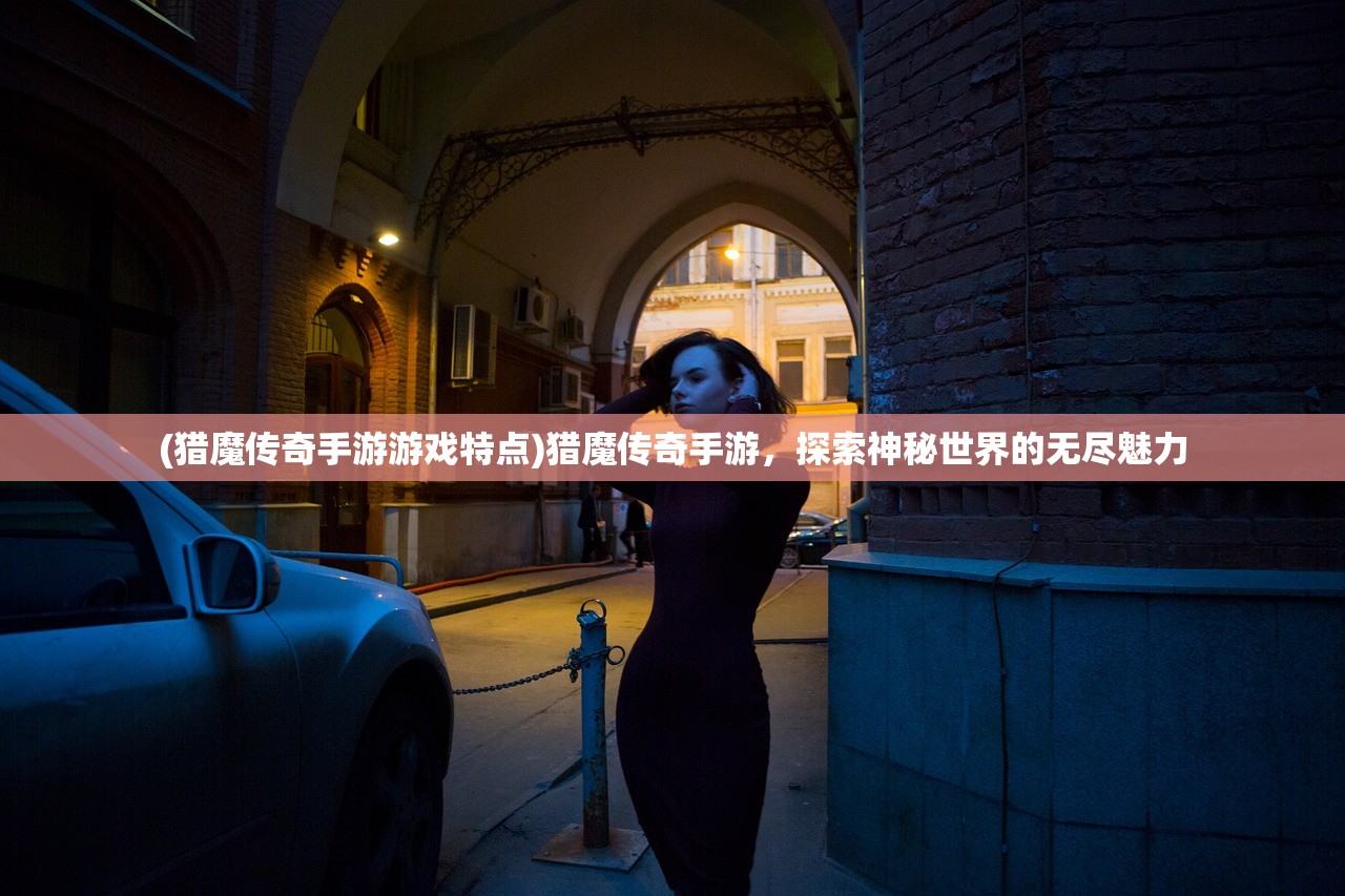 (猎魔传奇手游游戏特点)猎魔传奇手游，探索神秘世界的无尽魅力