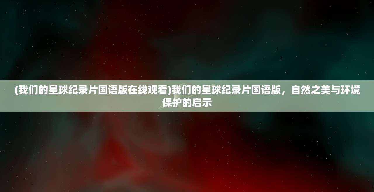 (我们的星球纪录片国语版在线观看)我们的星球纪录片国语版，自然之美与环境保护的启示