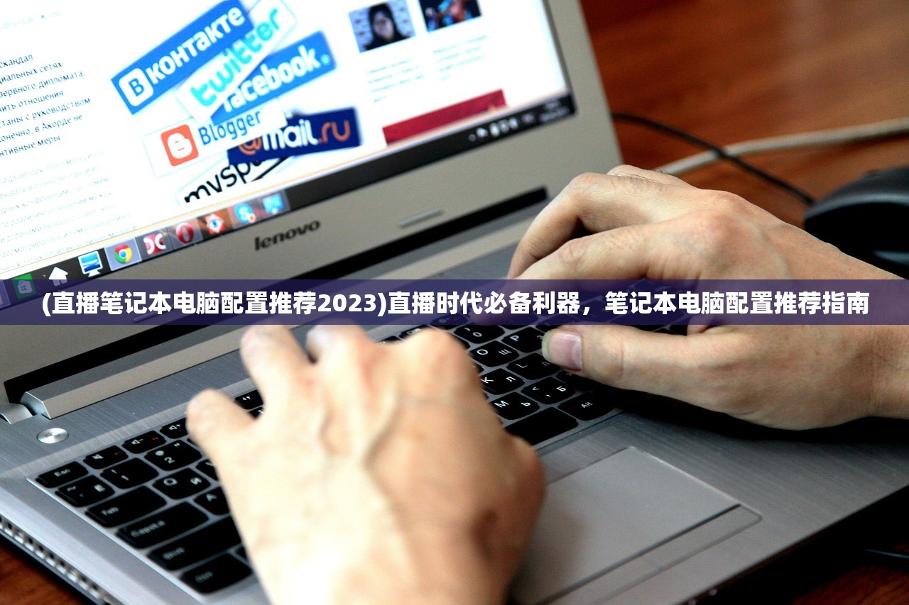 (直播笔记本电脑配置推荐2023)直播时代必备利器，笔记本电脑配置推荐指南