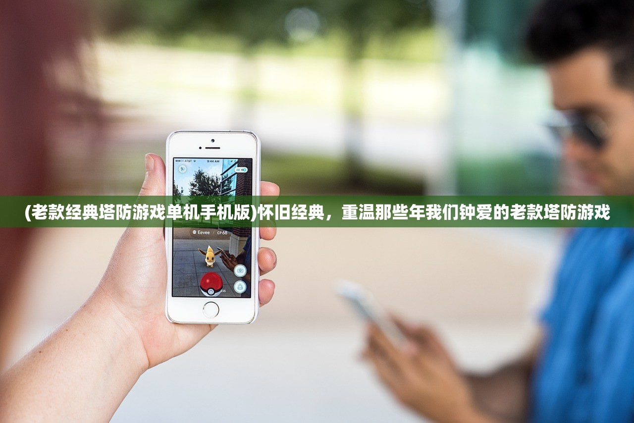 (老款经典塔防游戏单机手机版)怀旧经典，重温那些年我们钟爱的老款塔防游戏