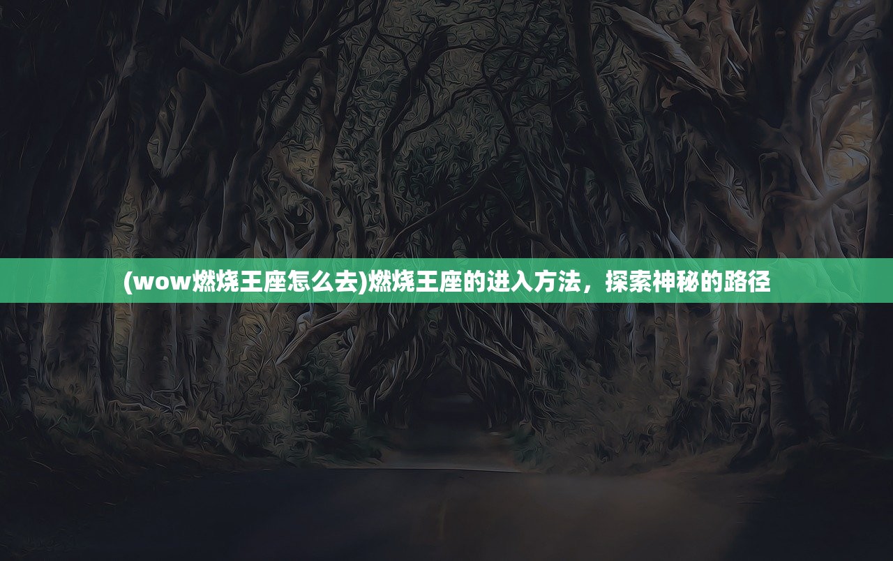 (wow燃烧王座怎么去)燃烧王座的进入方法，探索神秘的路径