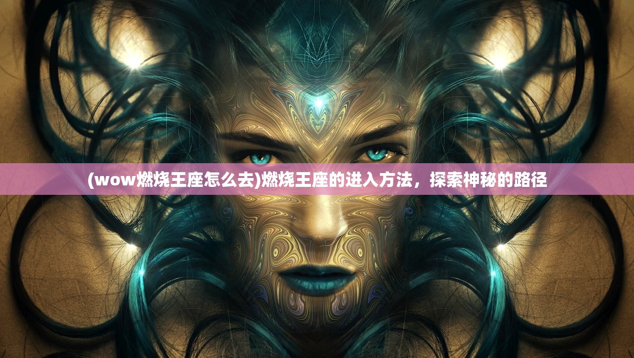 (wow燃烧王座怎么去)燃烧王座的进入方法，探索神秘的路径