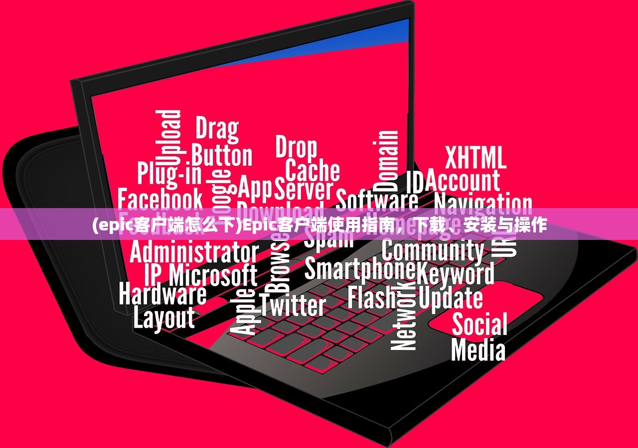 (epic客户端怎么下)Epic客户端使用指南，下载、安装与操作