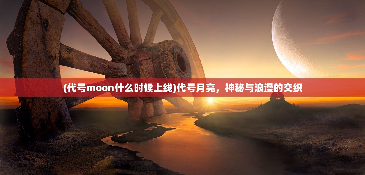 (代号moon什么时候上线)代号月亮，神秘与浪漫的交织