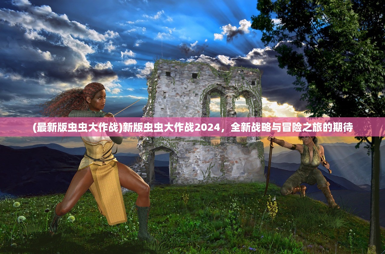 (最新版虫虫大作战)新版虫虫大作战2024，全新战略与冒险之旅的期待