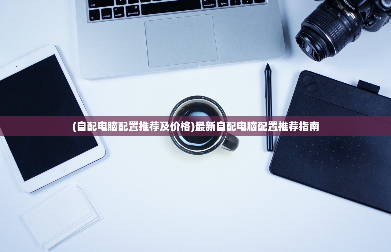 (自配电脑配置推荐及价格)最新自配电脑配置推荐指南