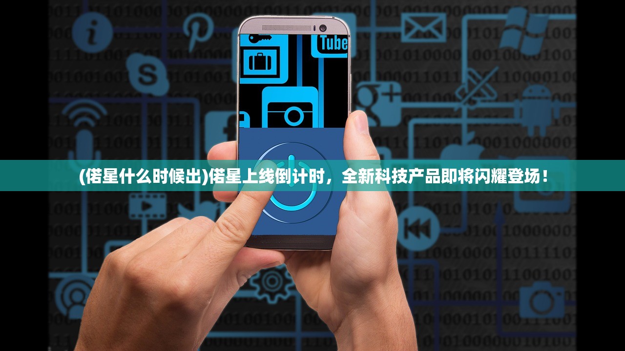 (偌星什么时候出)偌星上线倒计时，全新科技产品即将闪耀登场！