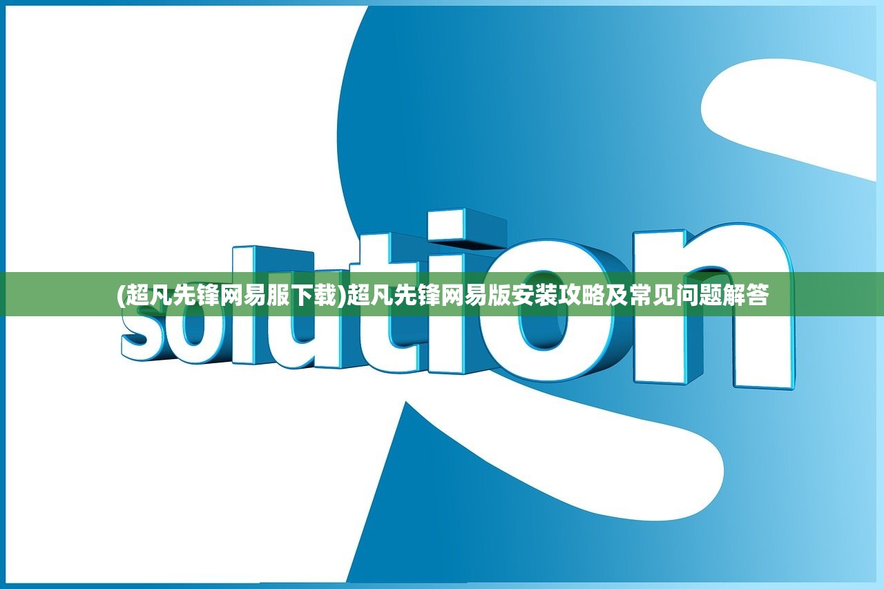 (超凡先锋网易服下载)超凡先锋网易版安装攻略及常见问题解答