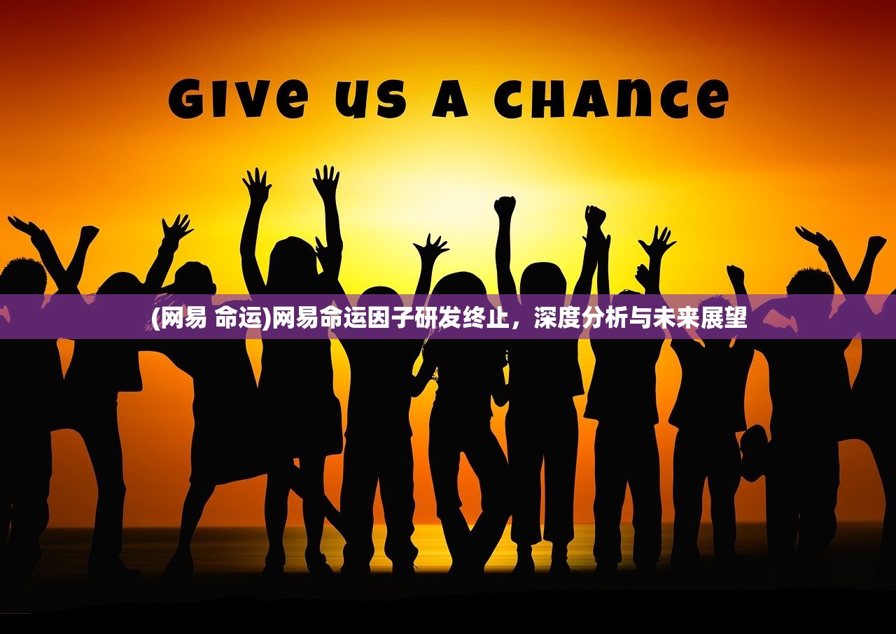 (网易 命运)网易命运因子研发终止，深度分析与未来展望