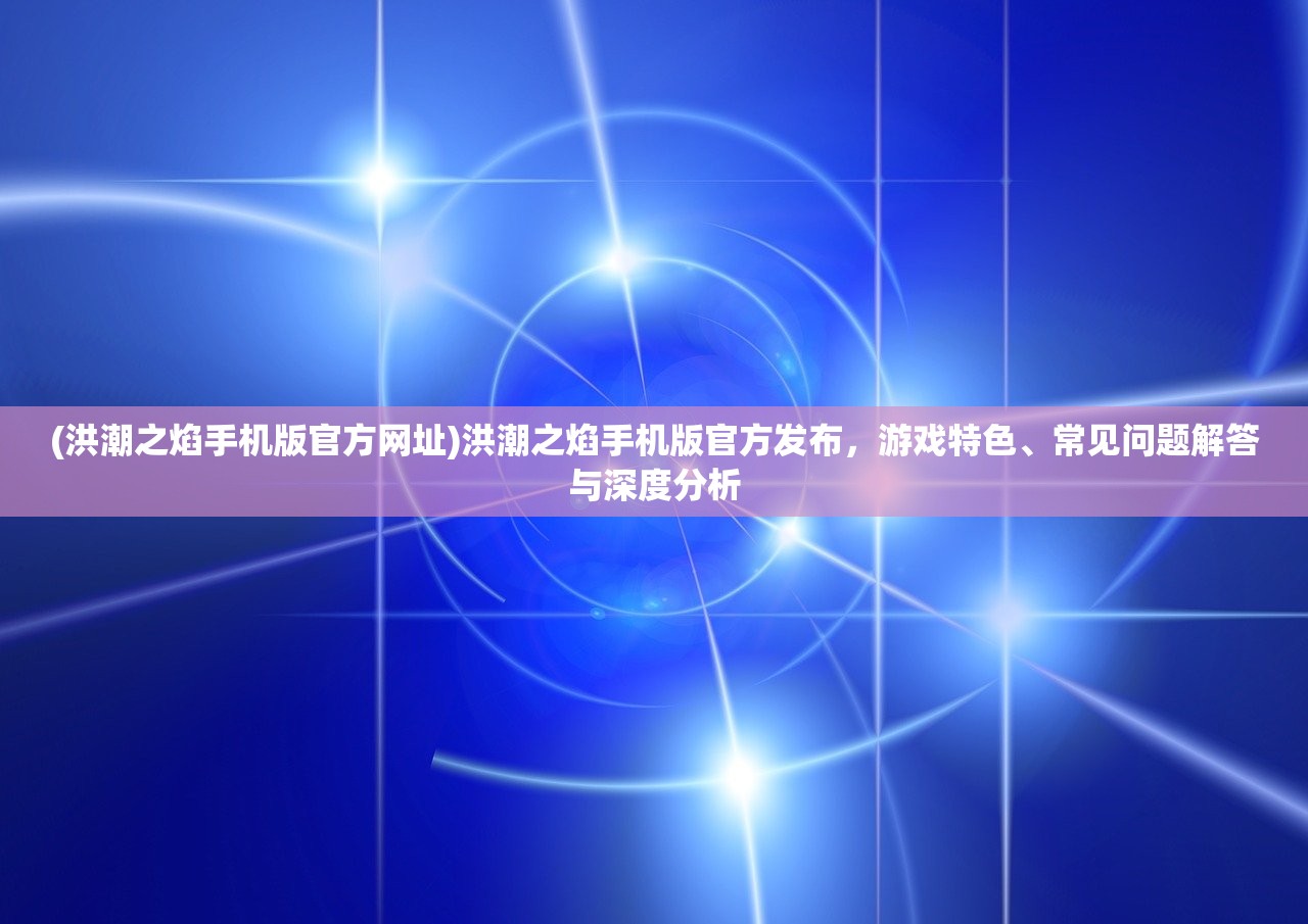 (洪潮之焰手机版官方网址)洪潮之焰手机版官方发布，游戏特色、常见问题解答与深度分析