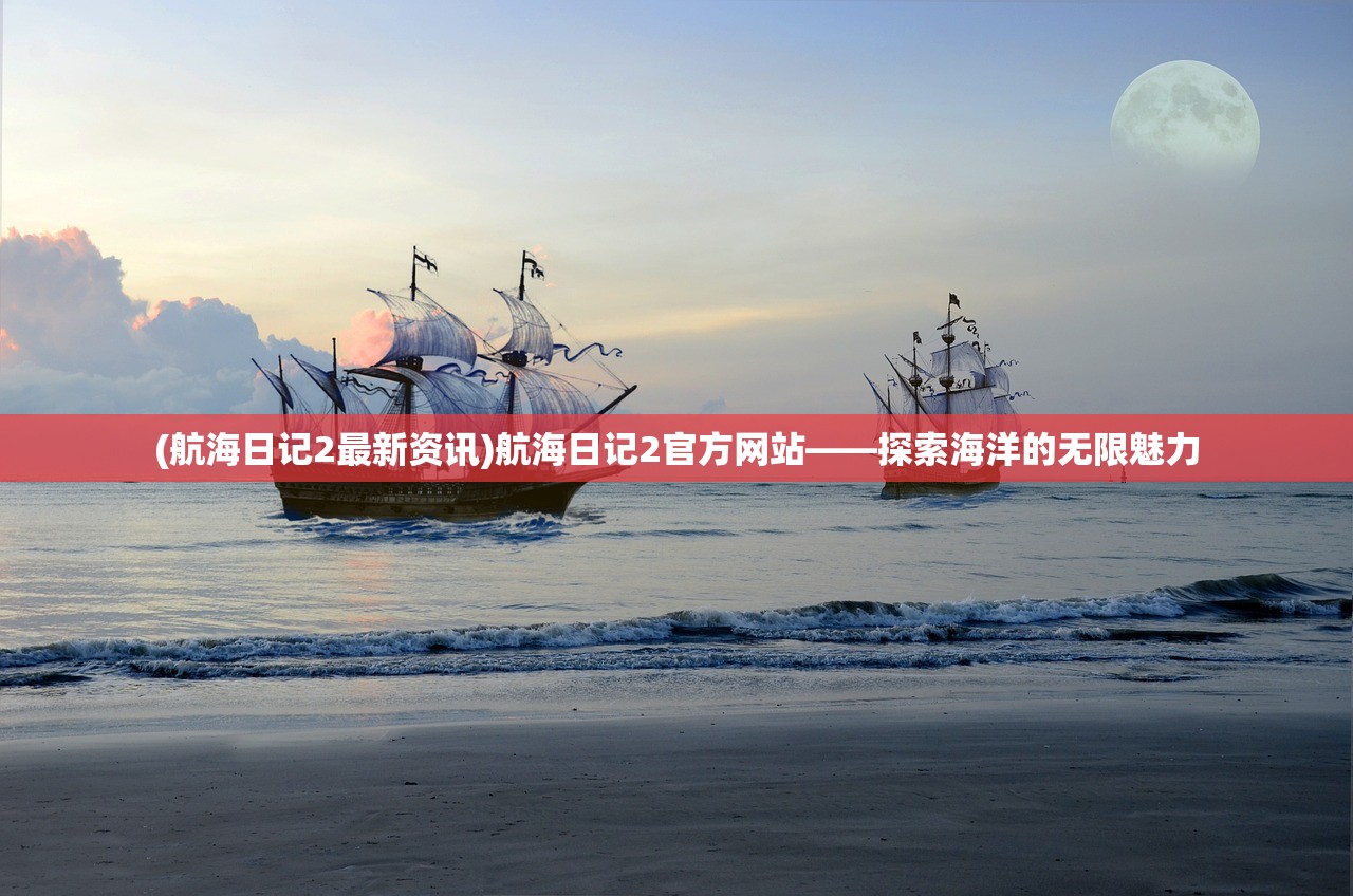 (航海日记2最新资讯)航海日记2官方网站——探索海洋的无限魅力