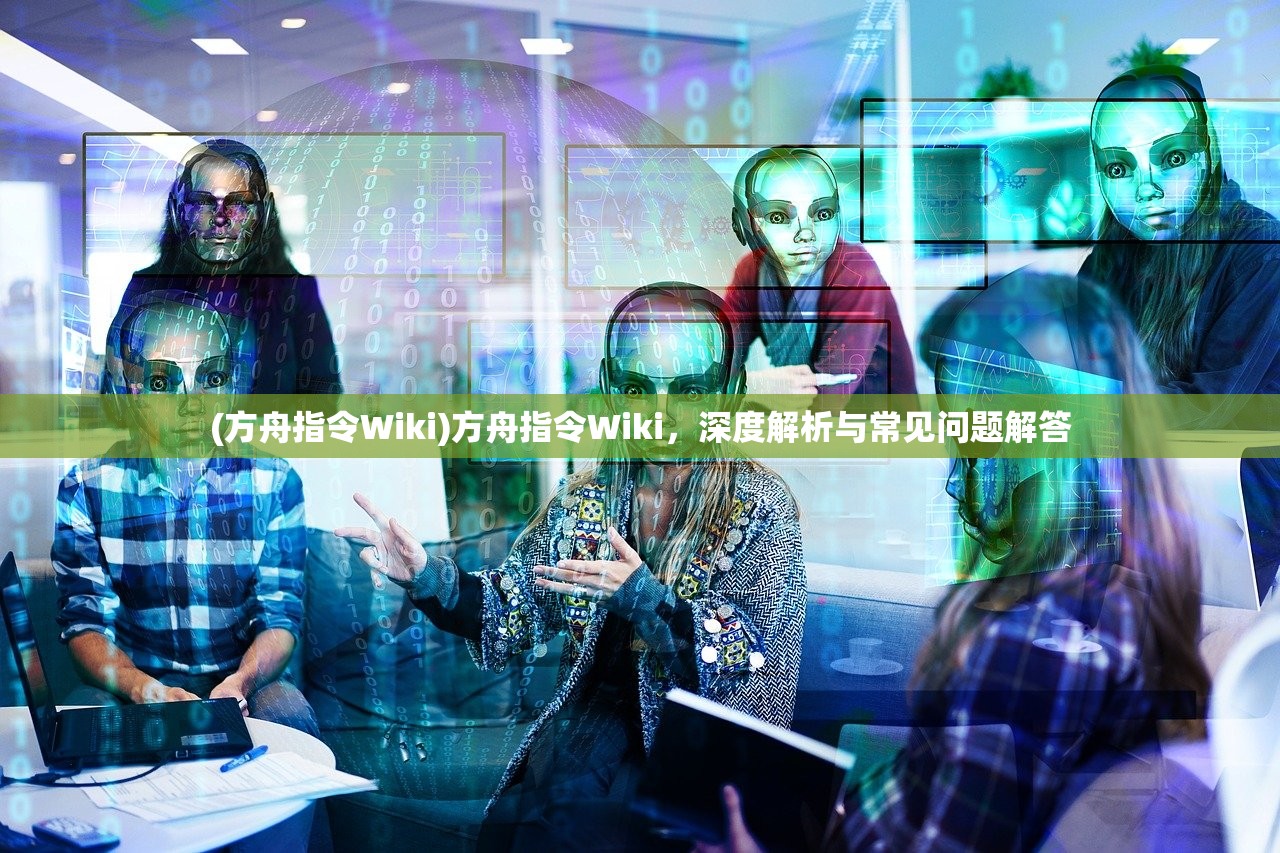 (方舟指令Wiki)方舟指令Wiki，深度解析与常见问题解答