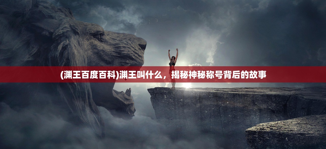 (渊王百度百科)渊王叫什么，揭秘神秘称号背后的故事