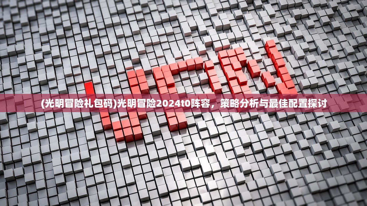 (光明冒险礼包码)光明冒险2024t0阵容，策略分析与最佳配置探讨
