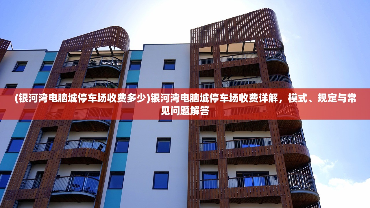 (银河湾电脑城停车场收费多少)银河湾电脑城停车场收费详解，模式、规定与常见问题解答