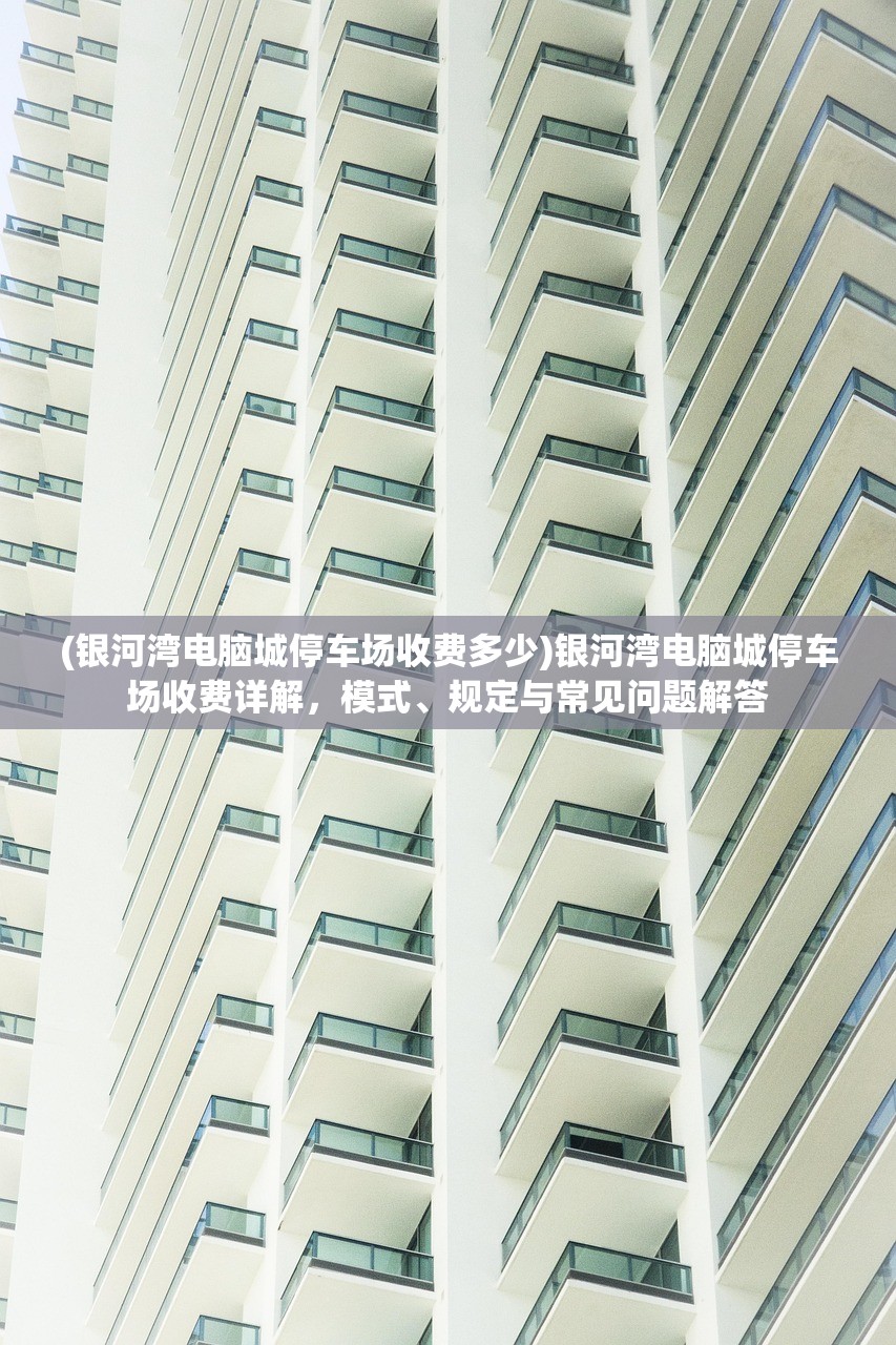 (银河湾电脑城停车场收费多少)银河湾电脑城停车场收费详解，模式、规定与常见问题解答