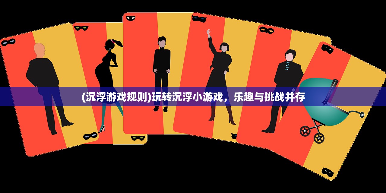 (沉浮游戏规则)玩转沉浮小游戏，乐趣与挑战并存