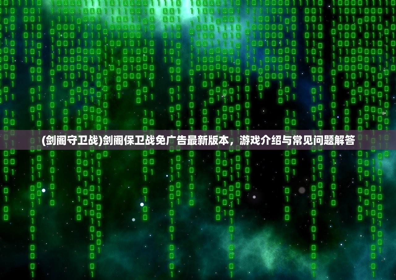 (剑阁守卫战)剑阁保卫战免广告最新版本，游戏介绍与常见问题解答