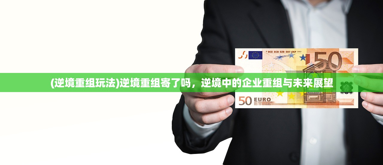 (逆境重组玩法)逆境重组寄了吗，逆境中的企业重组与未来展望