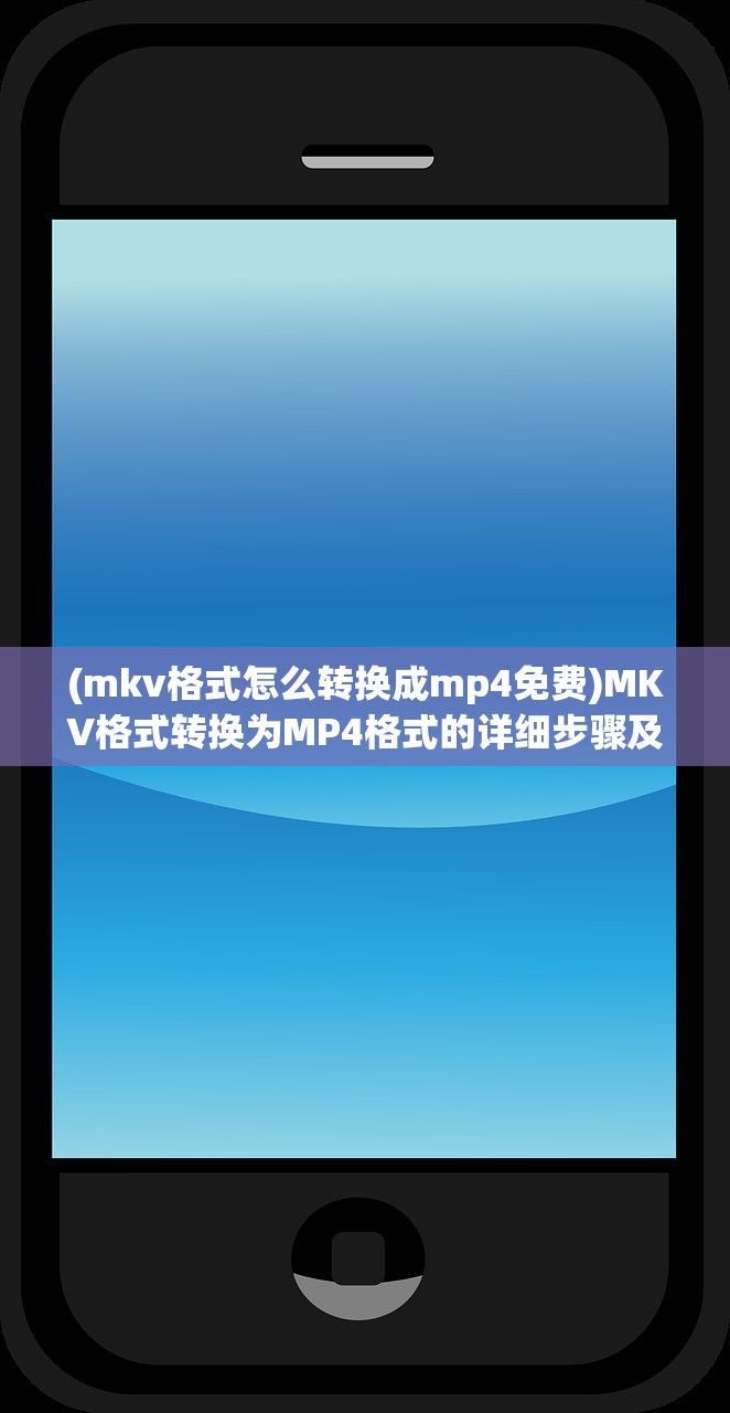 (mkv格式怎么转换成mp4免费)MKV格式转换为MP4格式的详细步骤及常见问题解答