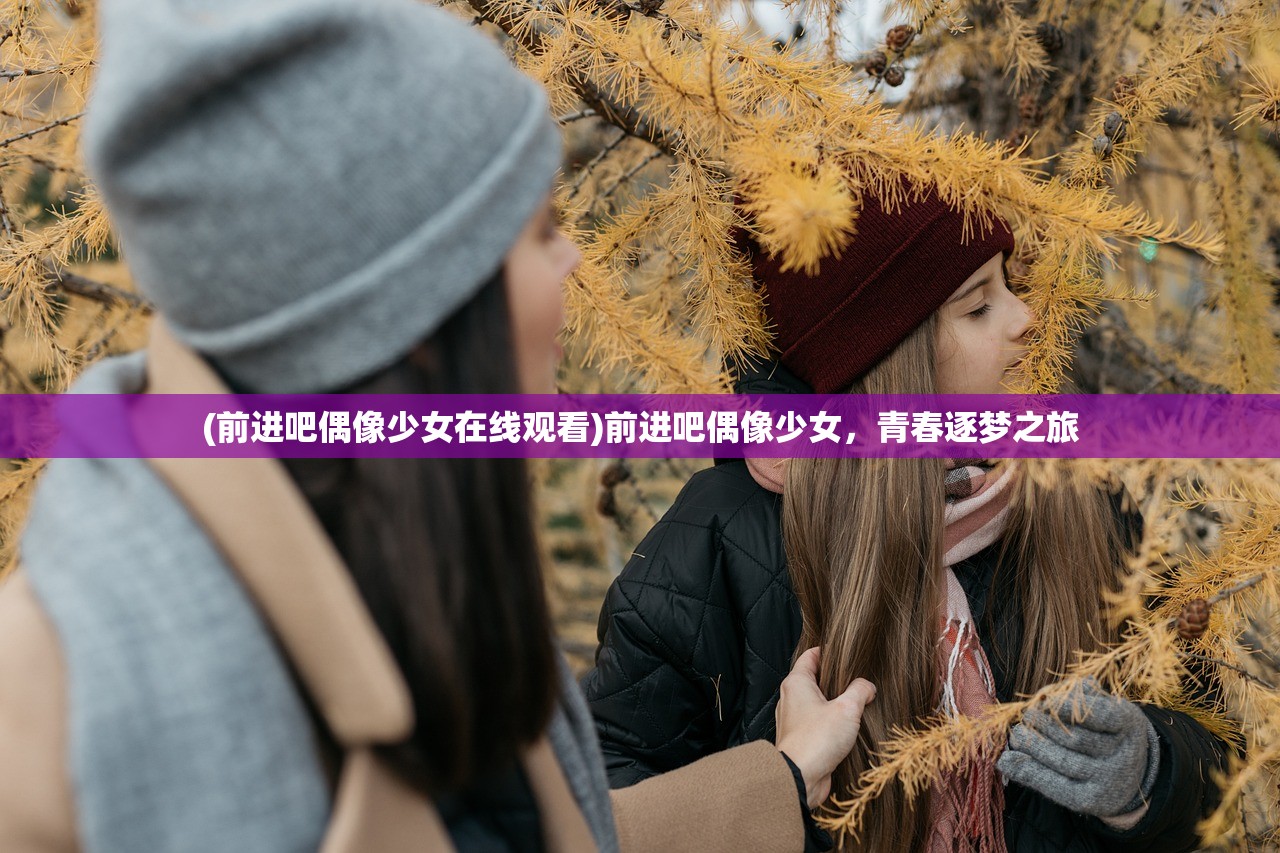 (前进吧偶像少女在线观看)前进吧偶像少女，青春逐梦之旅