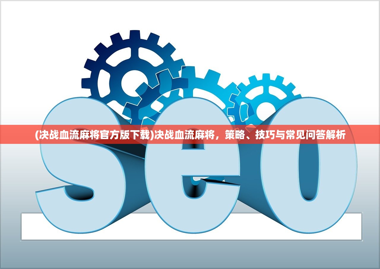 (决战血流麻将官方版下载)决战血流麻将，策略、技巧与常见问答解析
