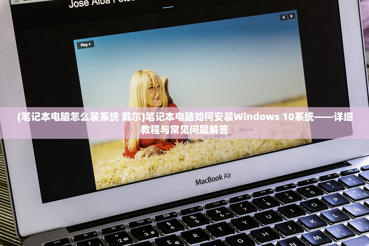 (笔记本电脑怎么装系统 戴尔)笔记本电脑如何安装Windows 10系统——详细教程与常见问题解答