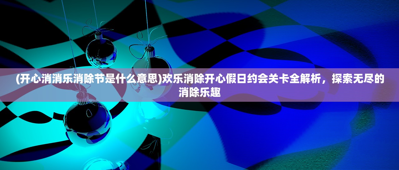 (开心消消乐消除节是什么意思)欢乐消除开心假日约会关卡全解析，探索无尽的消除乐趣