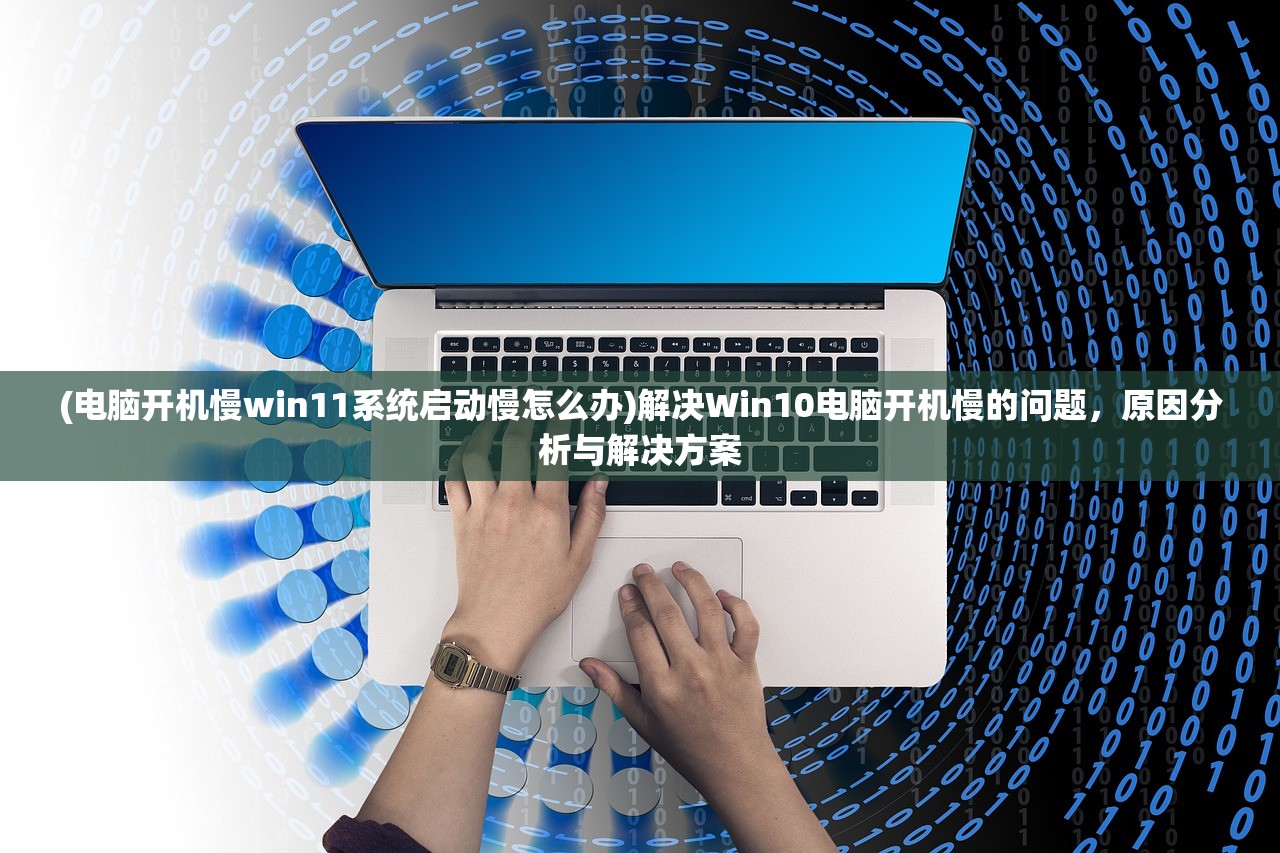 (电脑开机慢win11系统启动慢怎么办)解决Win10电脑开机慢的问题，原因分析与解决方案