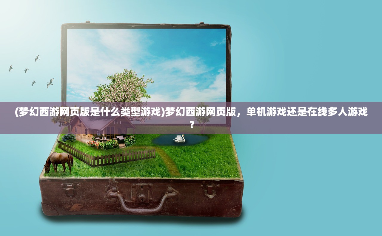 (梦幻西游网页版是什么类型游戏)梦幻西游网页版，单机游戏还是在线多人游戏？
