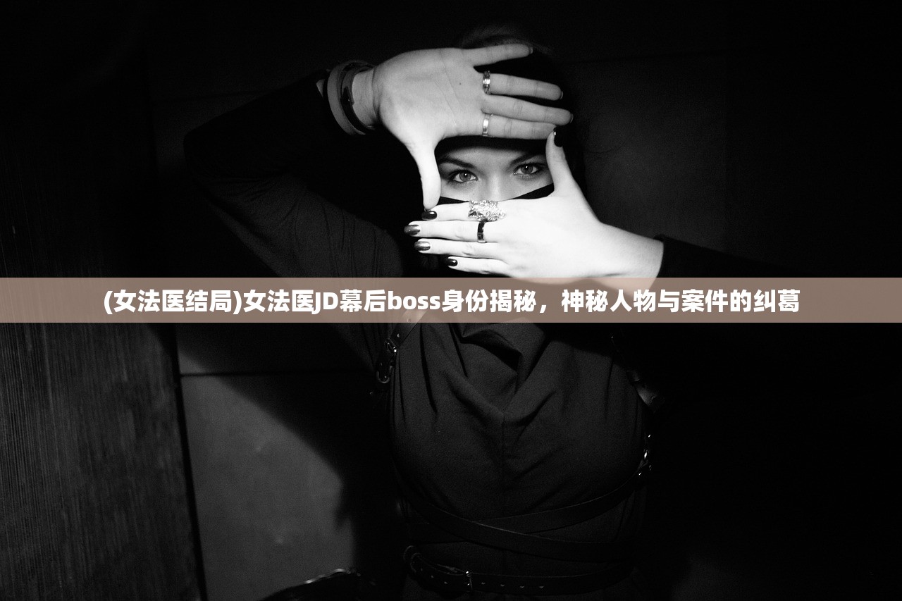 (女法医结局)女法医JD幕后boss身份揭秘，神秘人物与案件的纠葛
