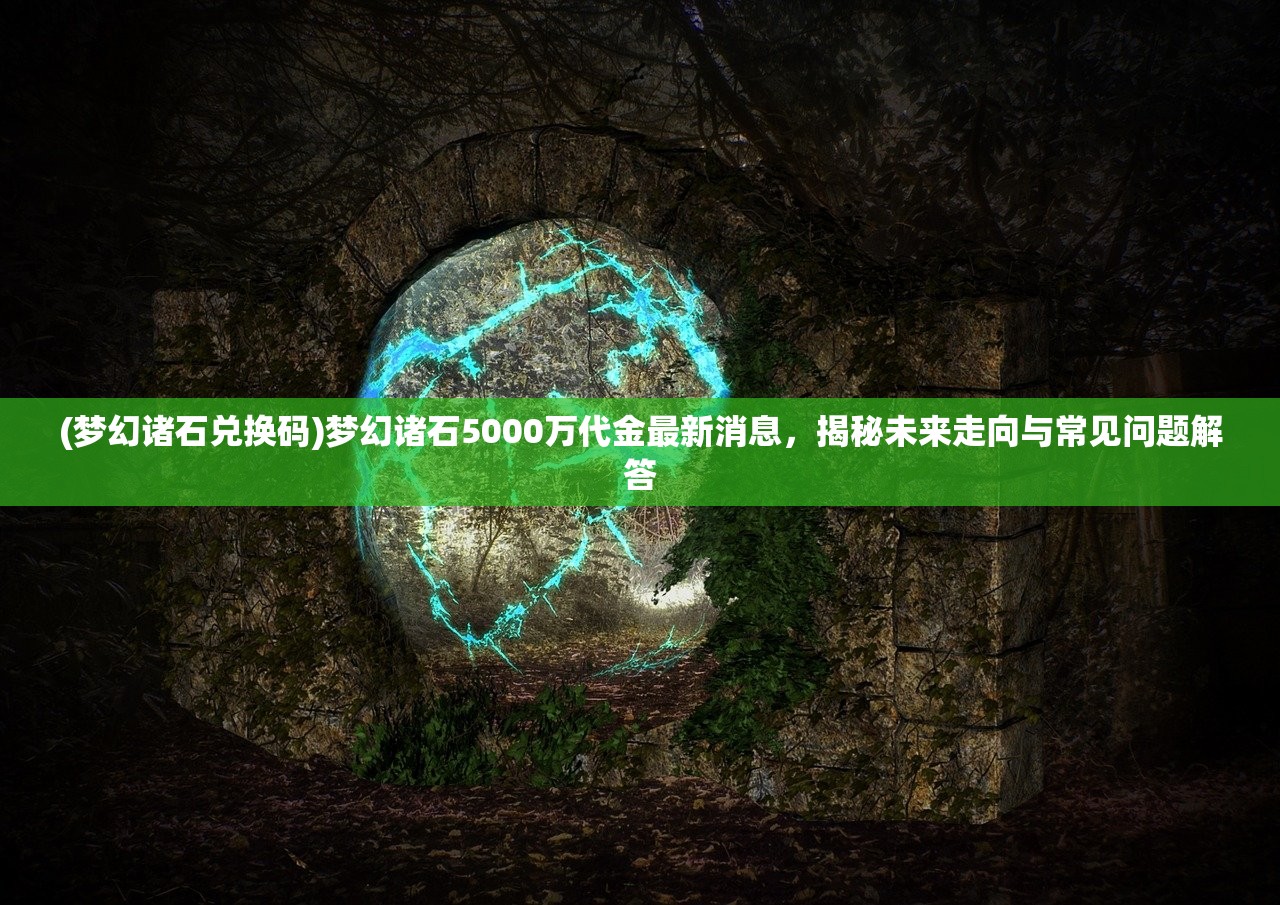 (梦幻诸石兑换码)梦幻诸石5000万代金最新消息，揭秘未来走向与常见问题解答