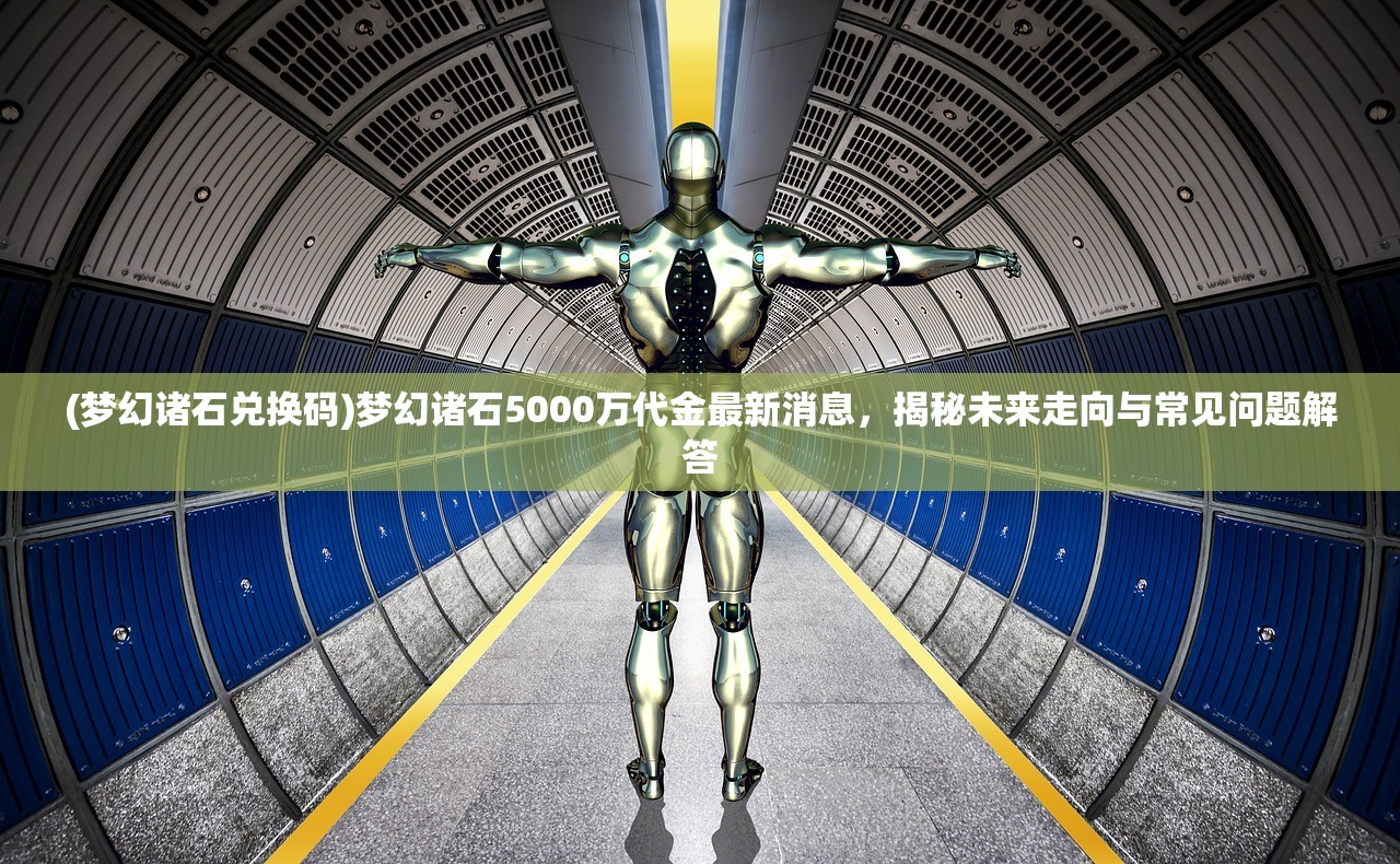 (梦幻诸石兑换码)梦幻诸石5000万代金最新消息，揭秘未来走向与常见问题解答