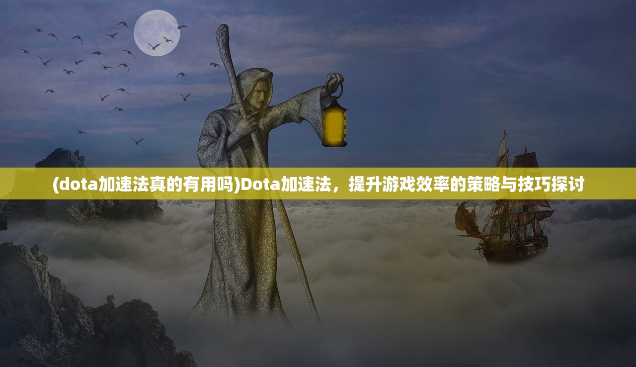 (dota加速法真的有用吗)Dota加速法，提升游戏效率的策略与技巧探讨