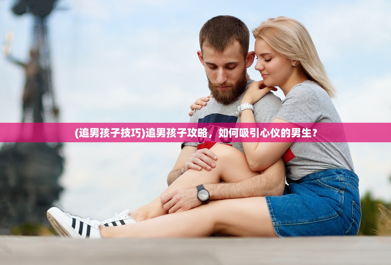 (追男孩子技巧)追男孩子攻略，如何吸引心仪的男生？