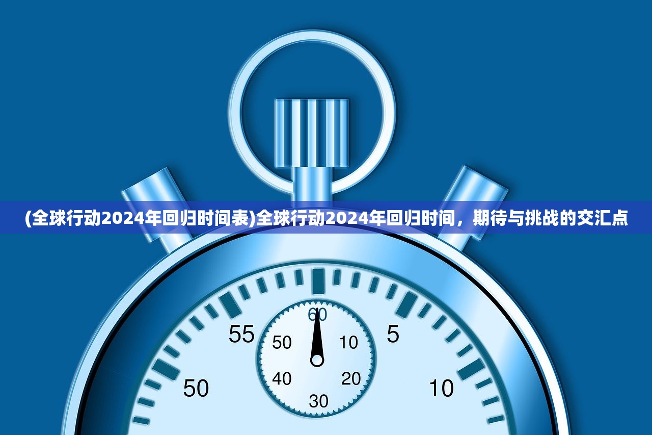 (全球行动2024年回归时间表)全球行动2024年回归时间，期待与挑战的交汇点