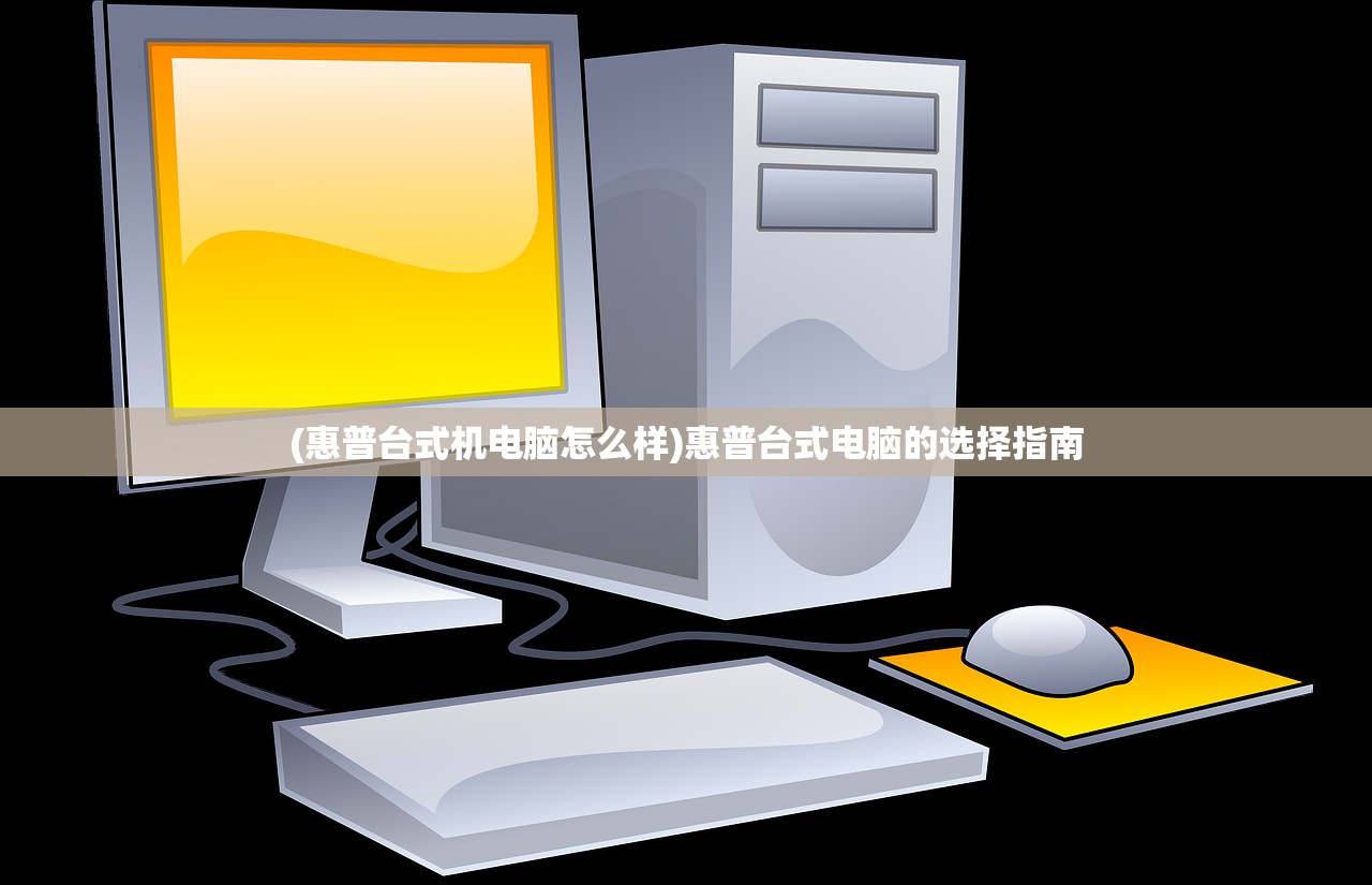 (惠普台式机电脑怎么样)惠普台式电脑的选择指南