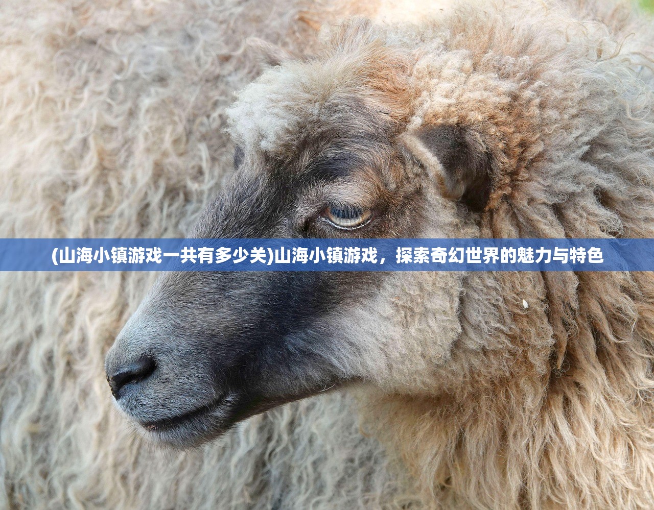 (山海小镇游戏一共有多少关)山海小镇游戏，探索奇幻世界的魅力与特色