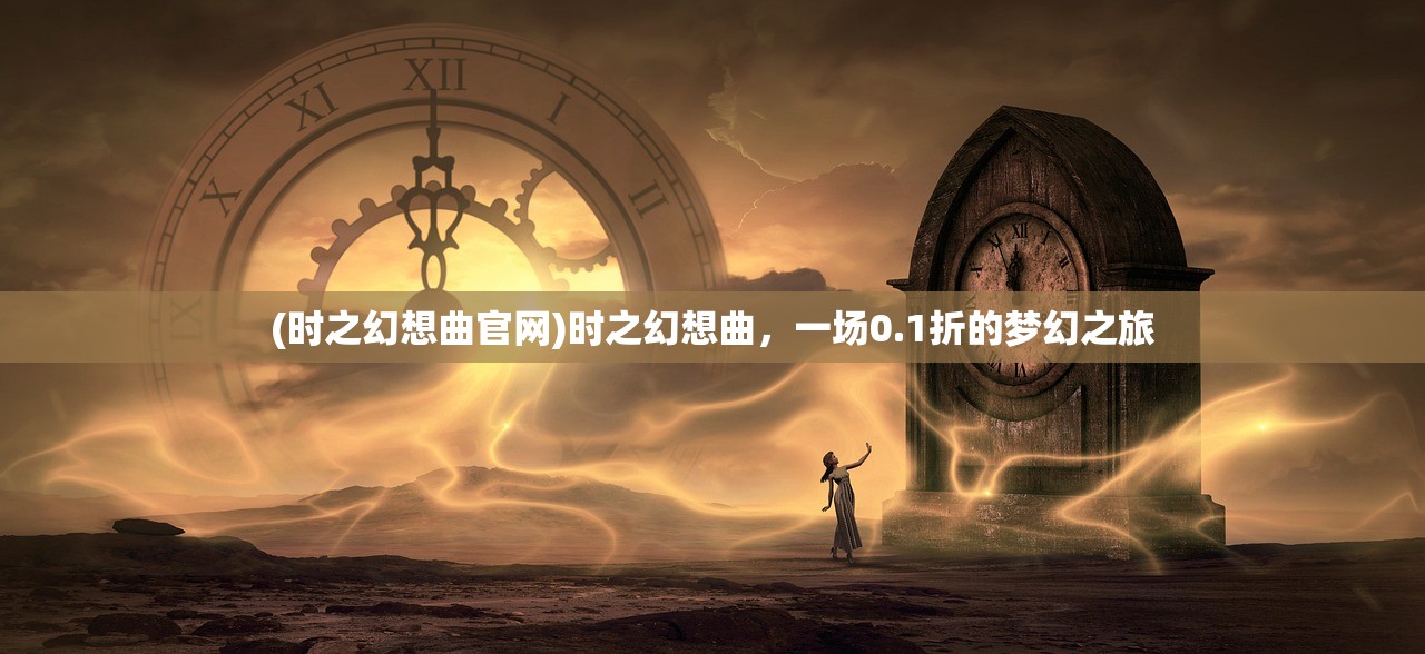 (时之幻想曲官网)时之幻想曲，一场0.1折的梦幻之旅