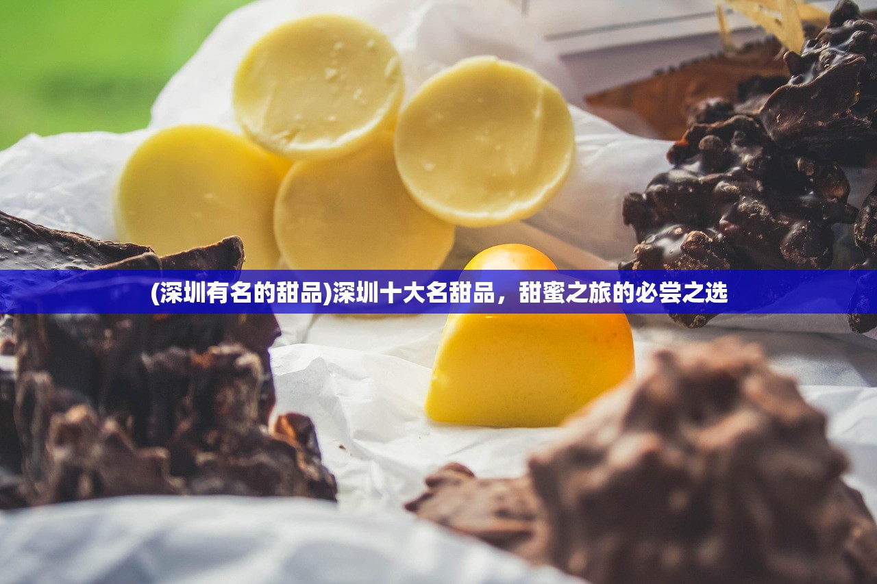 (深圳有名的甜品)深圳十大名甜品，甜蜜之旅的必尝之选