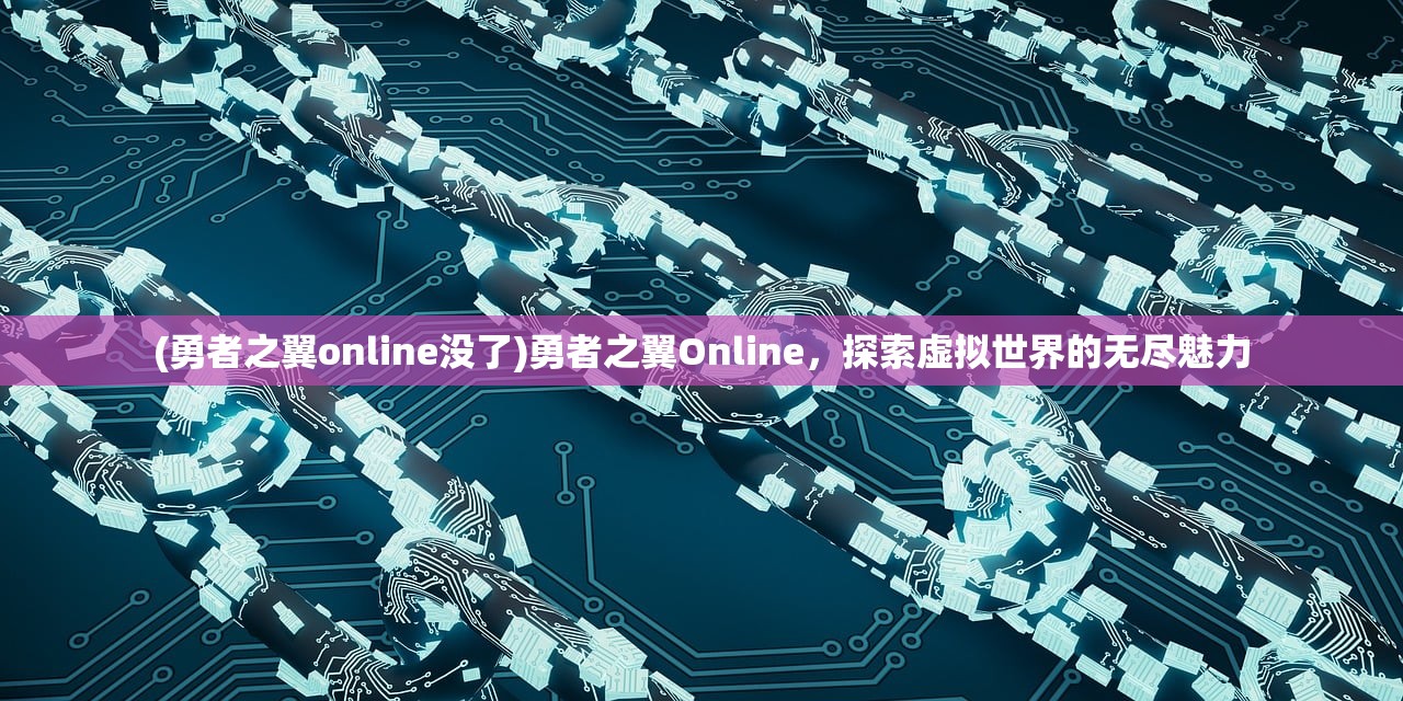 (勇者之翼online没了)勇者之翼Online，探索虚拟世界的无尽魅力