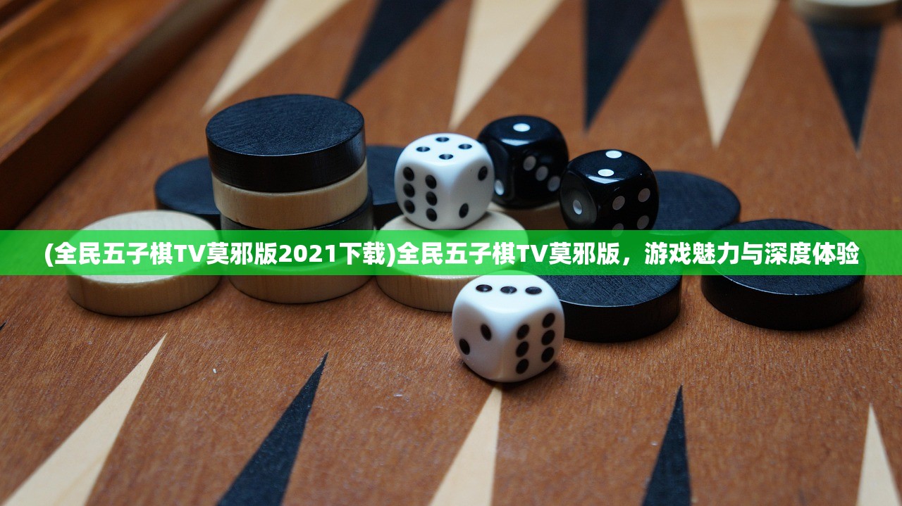 (全民五子棋TV莫邪版2021下载)全民五子棋TV莫邪版，游戏魅力与深度体验